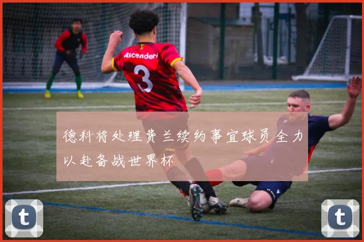 德科将处理费兰续约事宜球员全力以赴备战世界杯