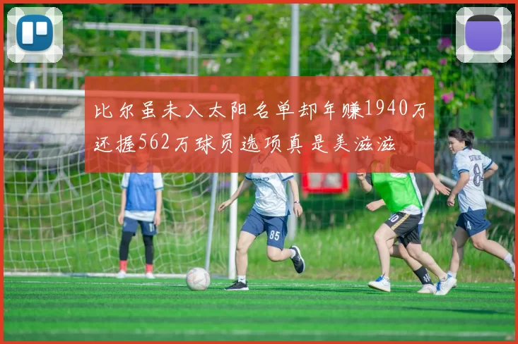 比尔虽未入太阳名单却年赚1940万还握562万球员选项真是美滋滋