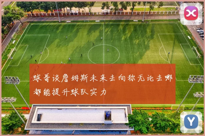 球哥谈詹姆斯未来去向称无论去哪都能提升球队实力