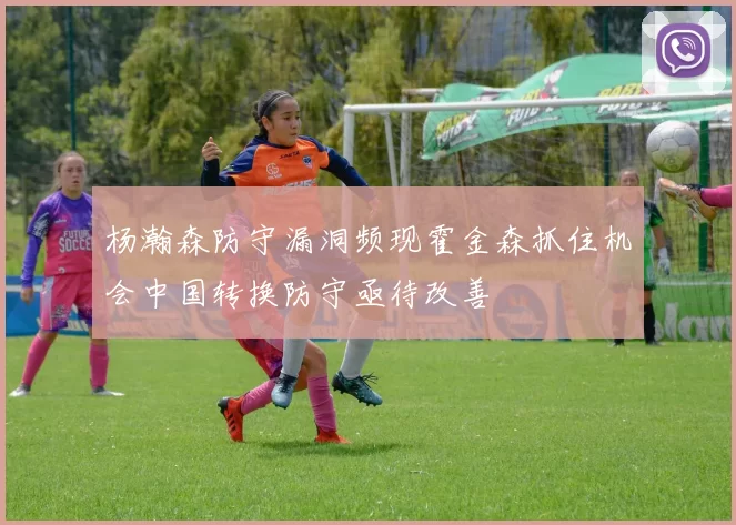 杨瀚森防守漏洞频现霍金森抓住机会中国转换防守亟待改善