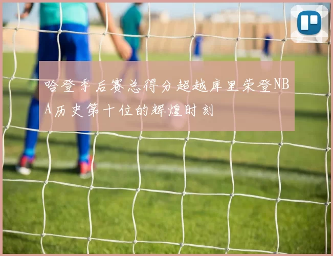 哈登季后赛总得分超越库里荣登NBA历史第十位的辉煌时刻