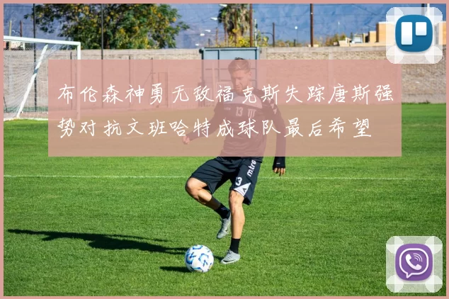 布伦森神勇无敌福克斯失踪唐斯强势对抗文班哈特成球队最后希望