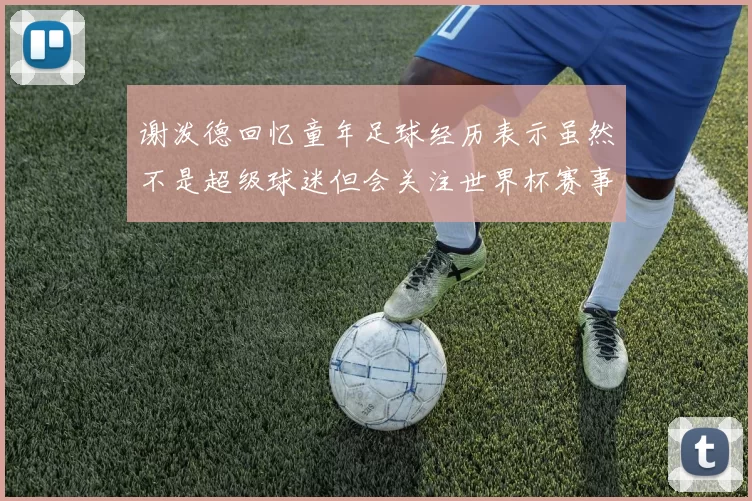 谢泼德回忆童年足球经历表示虽然不是超级球迷但会关注世界杯赛事