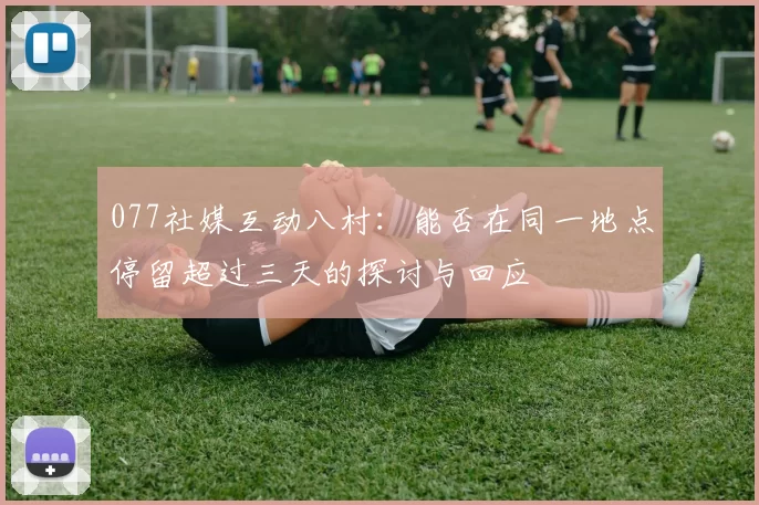 077社媒互动八村：能否在同一地点停留超过三天的探讨与回应