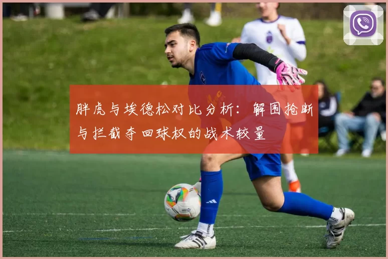 胖虎与埃德松对比分析：解围抢断与拦截夺回球权的战术较量