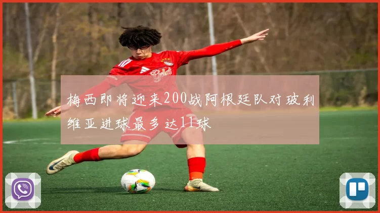 梅西即将迎来200战阿根廷队对玻利维亚进球最多达11球