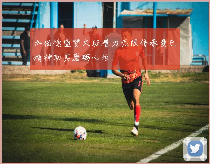 加福德盛赞文班潜力无限传承曼巴精神助其磨砺心性