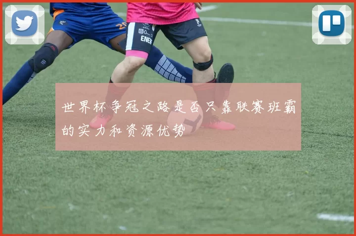 世界杯争冠之路是否只靠联赛班霸的实力和资源优势