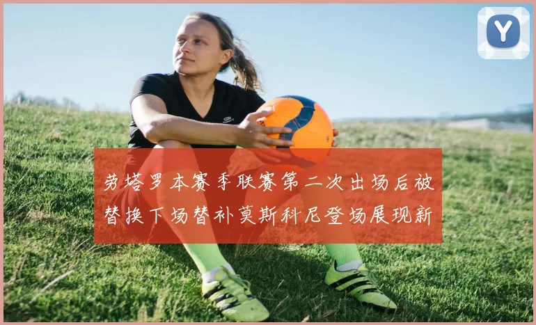 劳塔罗本赛季联赛第二次出场后被替换下场替补莫斯科尼登场展现新机会