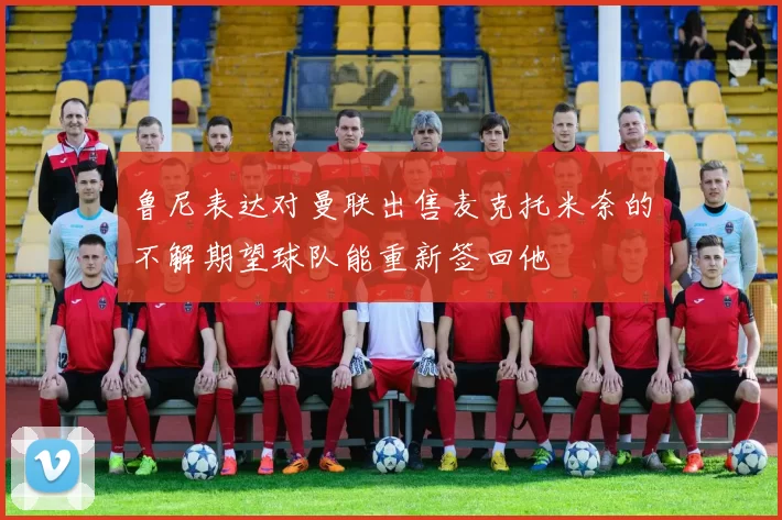 鲁尼表达对曼联出售麦克托米奈的不解期望球队能重新签回他