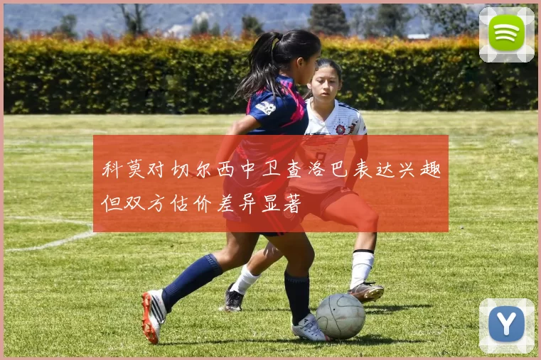 科莫对切尔西中卫查洛巴表达兴趣但双方估价差异显著