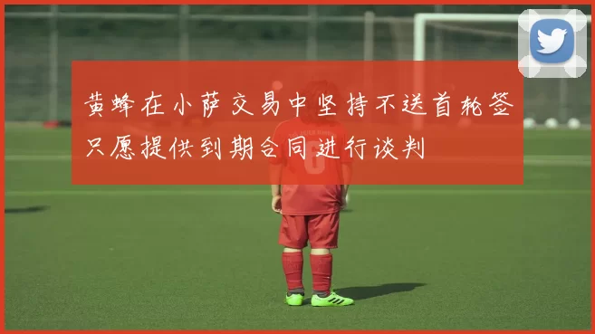 黄蜂在小萨交易中坚持不送首轮签只愿提供到期合同进行谈判