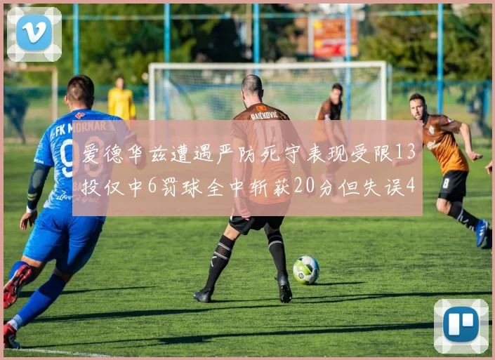 爱德华兹遭遇严防死守表现受限13投仅中6罚球全中斩获20分但失误4次