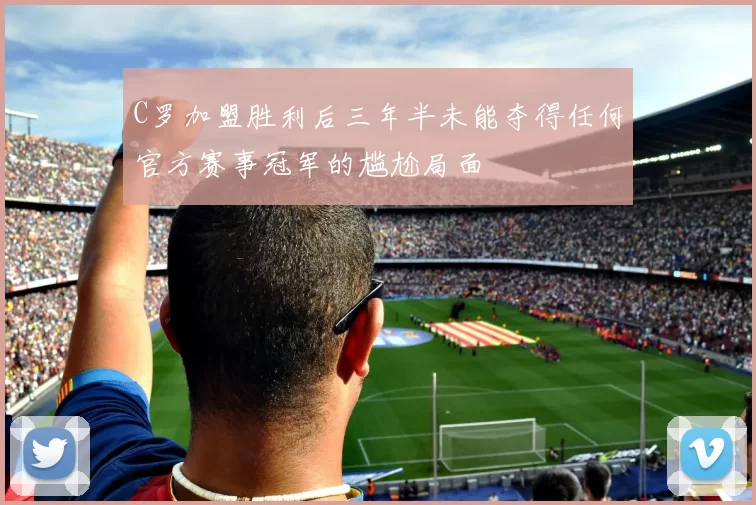 C罗加盟胜利后三年半未能夺得任何官方赛事冠军的尴尬局面