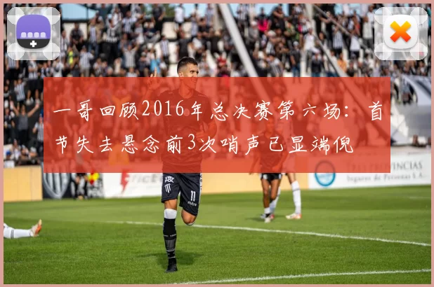一哥回顾2016年总决赛第六场：首节失去悬念前3次哨声已显端倪