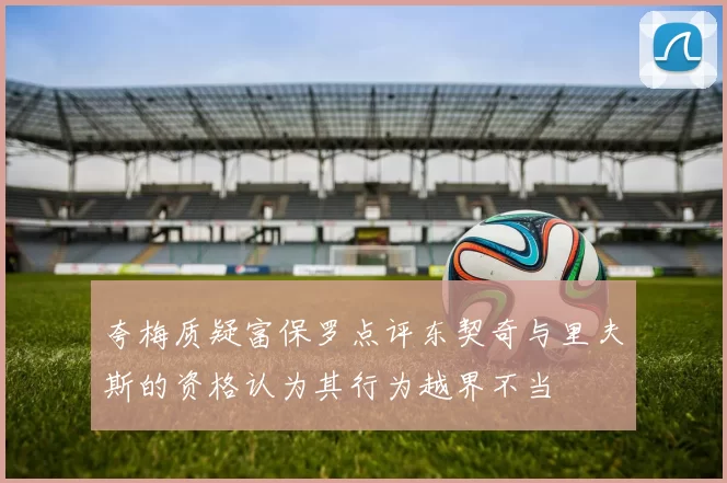 夸梅质疑富保罗点评东契奇与里夫斯的资格认为其行为越界不当