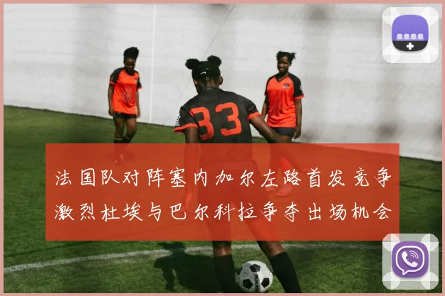 法国队对阵塞内加尔左路首发竞争激烈杜埃与巴尔科拉争夺出场机会