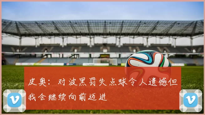 皮奥：对波黑罚失点球令人遗憾但我会继续向前迈进
