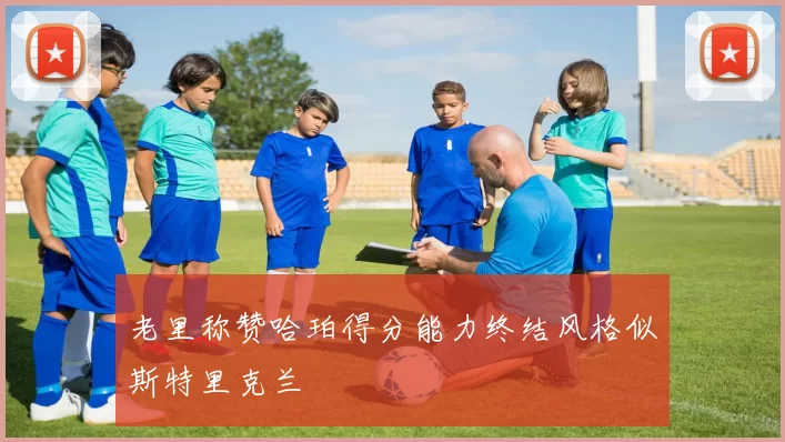 老里称赞哈珀得分能力终结风格似斯特里克兰