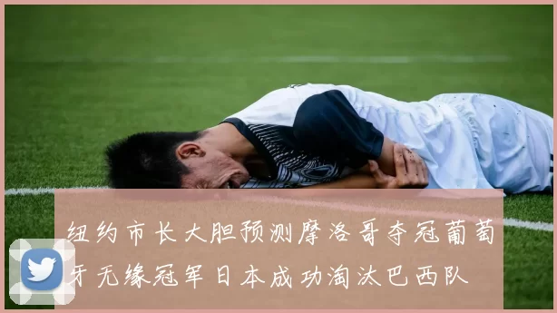 纽约市长大胆预测摩洛哥夺冠葡萄牙无缘冠军日本成功淘汰巴西队