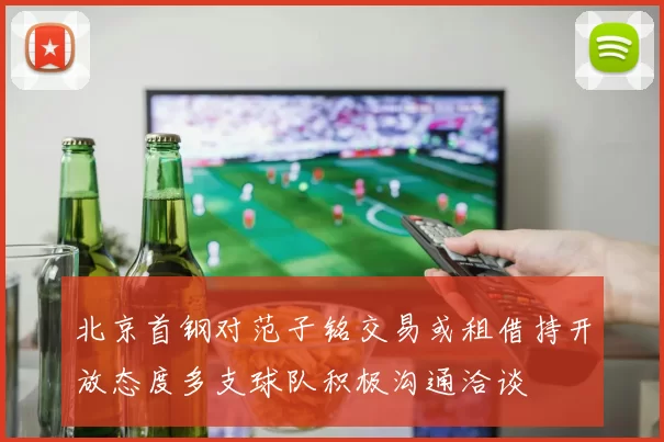 北京首钢对范子铭交易或租借持开放态度多支球队积极沟通洽谈