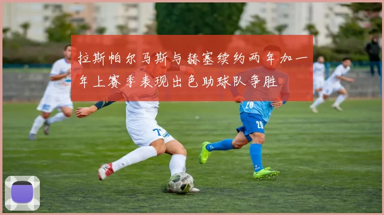 拉斯帕尔马斯与赫塞续约两年加一年上赛季表现出色助球队争胜