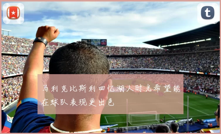 马利克比斯利回忆湖人时光希望能在球队表现更出色
