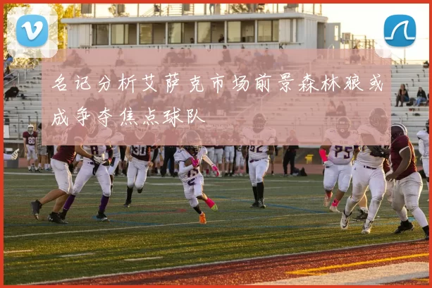 名记分析艾萨克市场前景森林狼或成争夺焦点球队