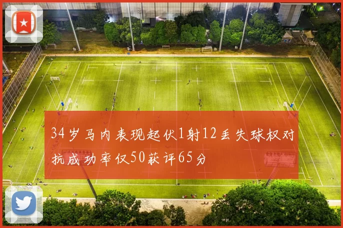 34岁马内表现起伏1射12丢失球权对抗成功率仅50获评65分
